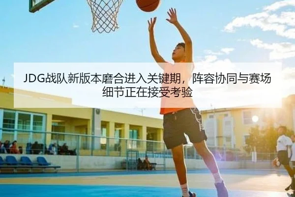 JDG战队新版本磨合进入关键期，阵容协同与赛场细节正在接受考验 | kaiyun